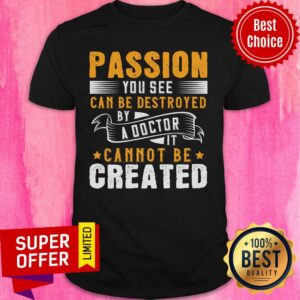 Passion You See Can Be Destroyed By A Doctor It Cannot Be Created Shirt