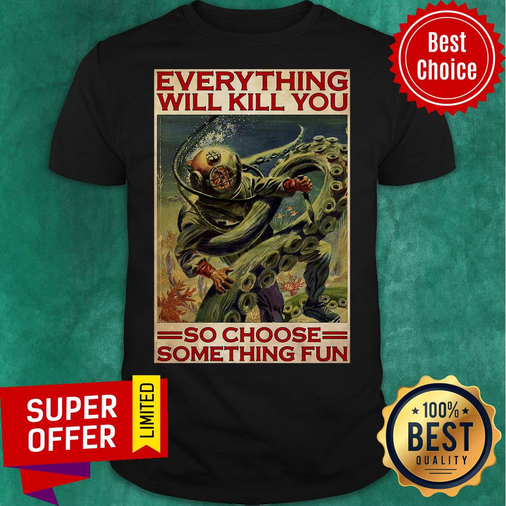 Everything Will Kill You So Choose Something Fun Diving Man Shirt