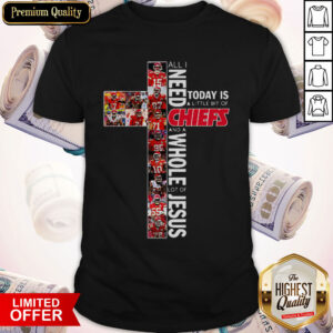 Nice All Need Today Is A Little Bit Of Chiefs And A Whole Lot Of Jesus Shirt