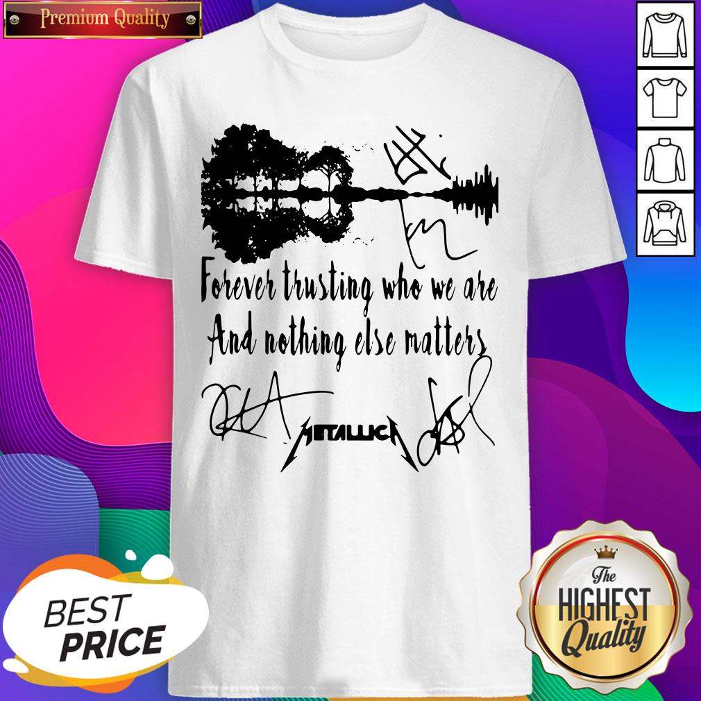 Forever Trusting Who We Are And Nothing Else Matters Metallica Signatures Shirt