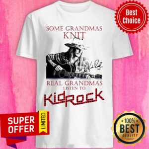 Nice Some Grandmas Knit Real Grandmas Listen To Kid Rock Signature Shirt