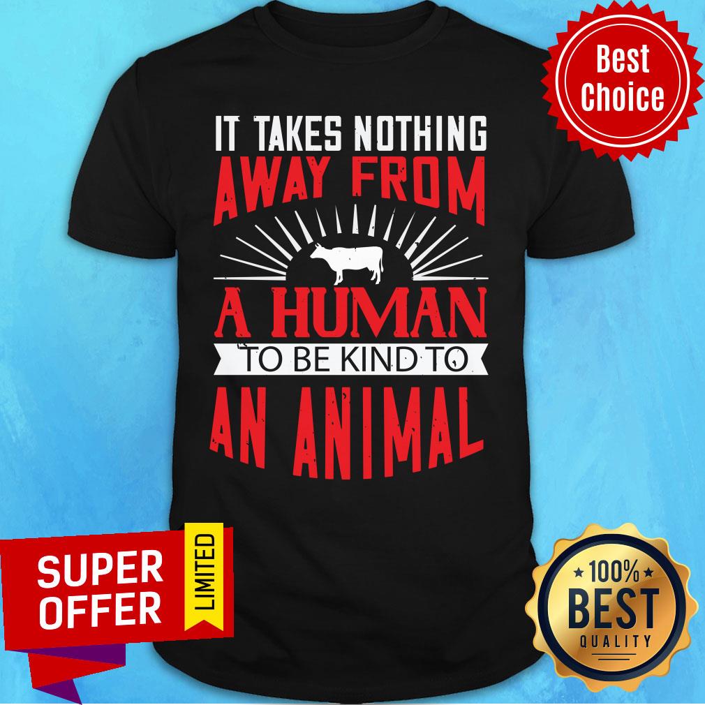 Good It Takes Nothing Away From A Human Shirt