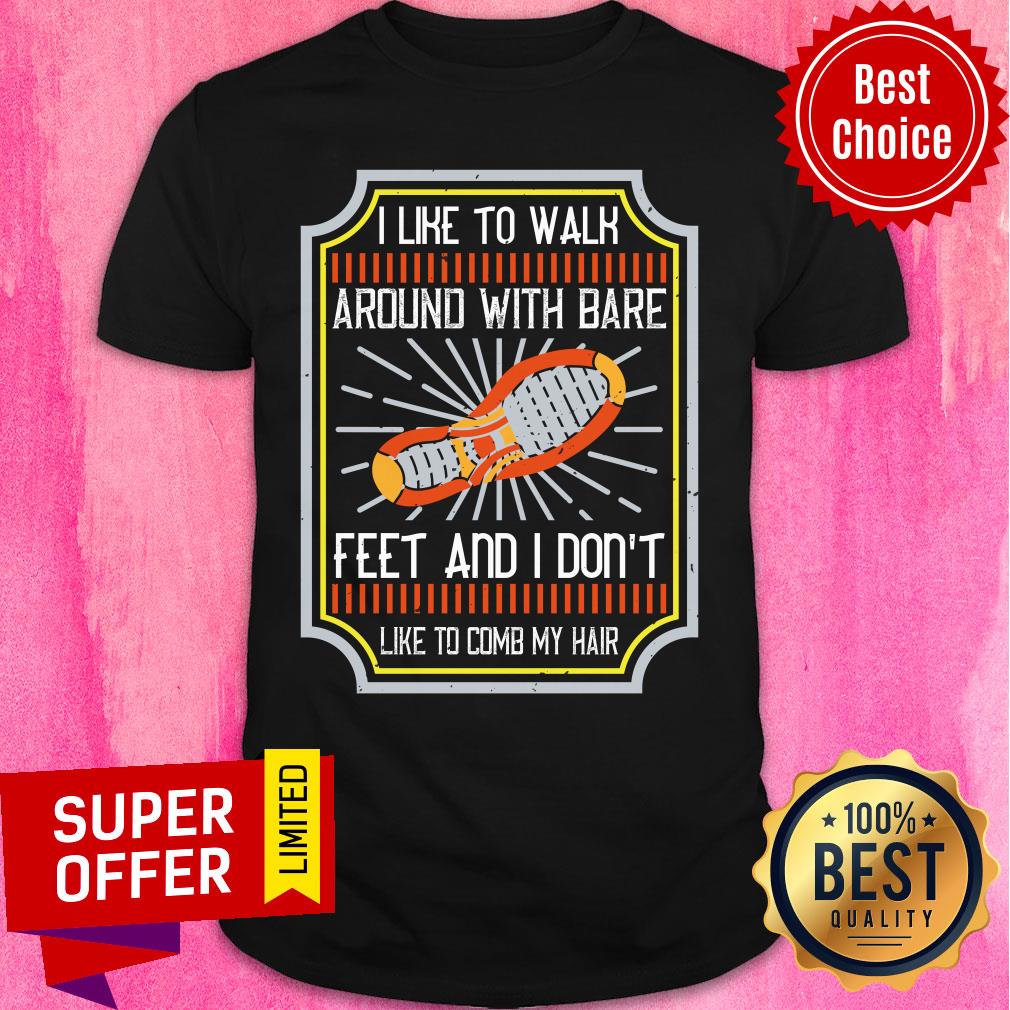 I Like To Walk Around With Bare Feet And I Don't Like To Comb My Hair Shirt