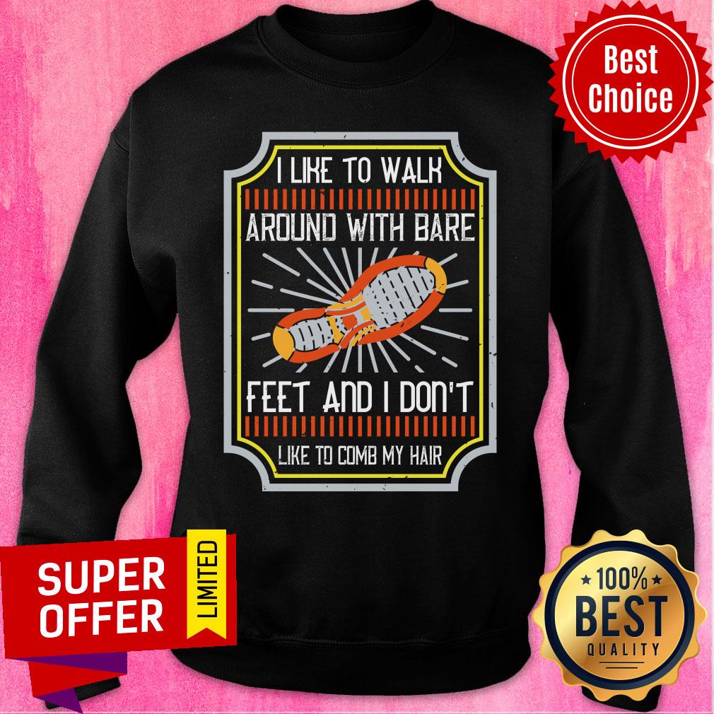 I Like To Walk Around With Bare Feet And I Don't Like To Comb My Hair Shirt