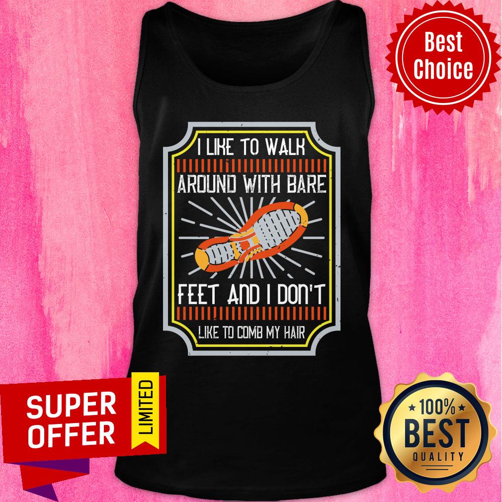I Like To Walk Around With Bare Feet And I Don't Like To Comb My Hair Shirt