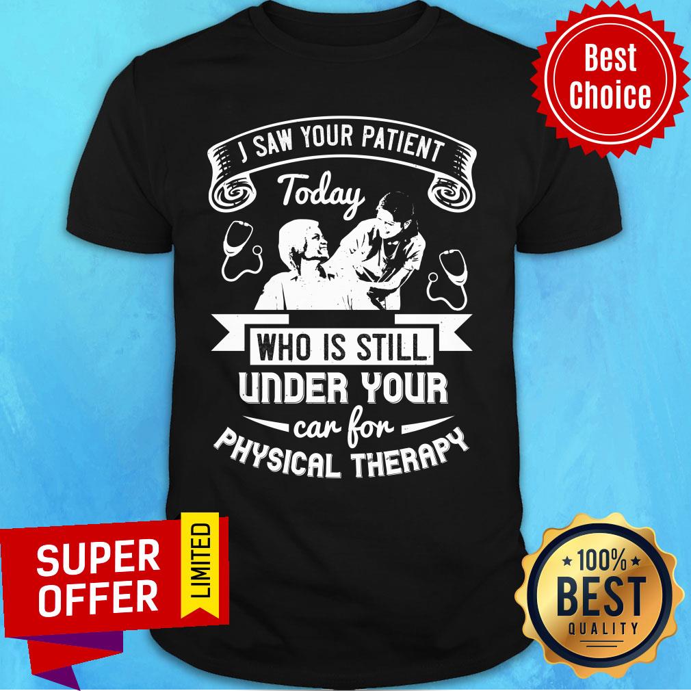 I Saw Your Patient Today Who Is Still Under Our Car For Physical Therapy Shirt