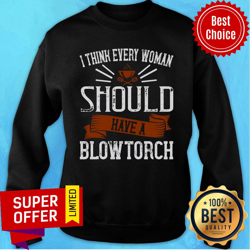 I Think Every Woman Should Have A Blowtorch Shirt