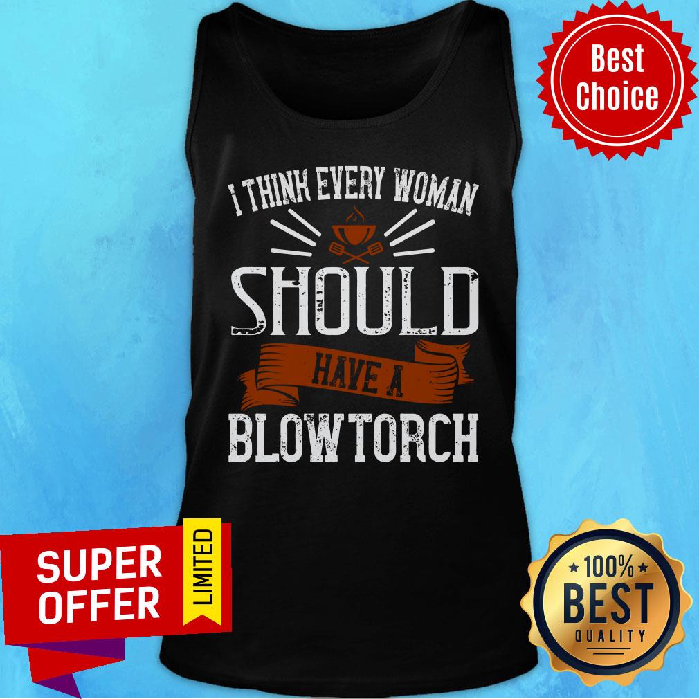 I Think Every Woman Should Have A Blowtorch Shirt