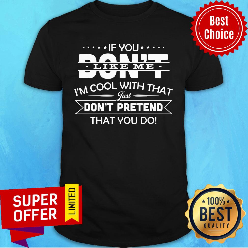 If You Don't Like Me I'm Cool With That Just Don't Pretend That You Do Shirt