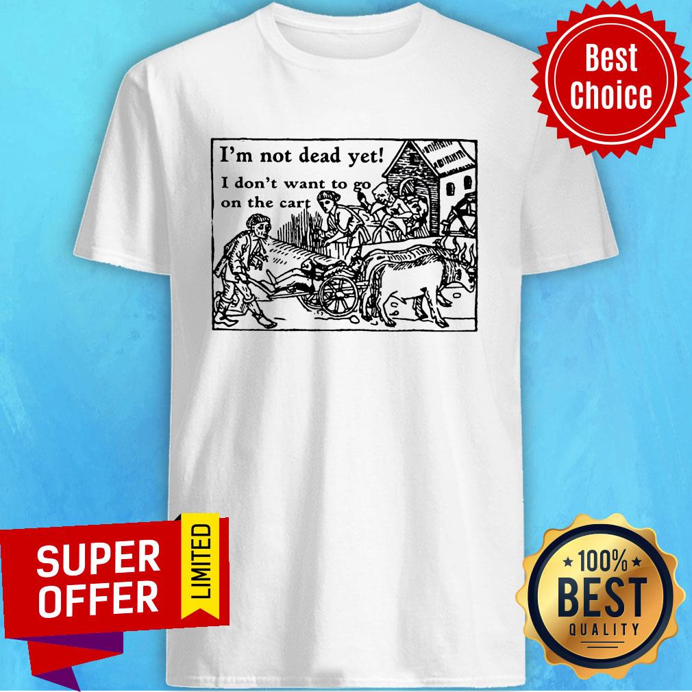 I'm Not Dead Yet I Don't Want To Go On The Cart Shirt