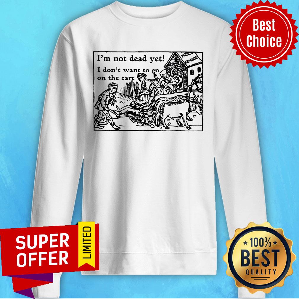 I'm Not Dead Yet I Don't Want To Go On The Cart Shirt