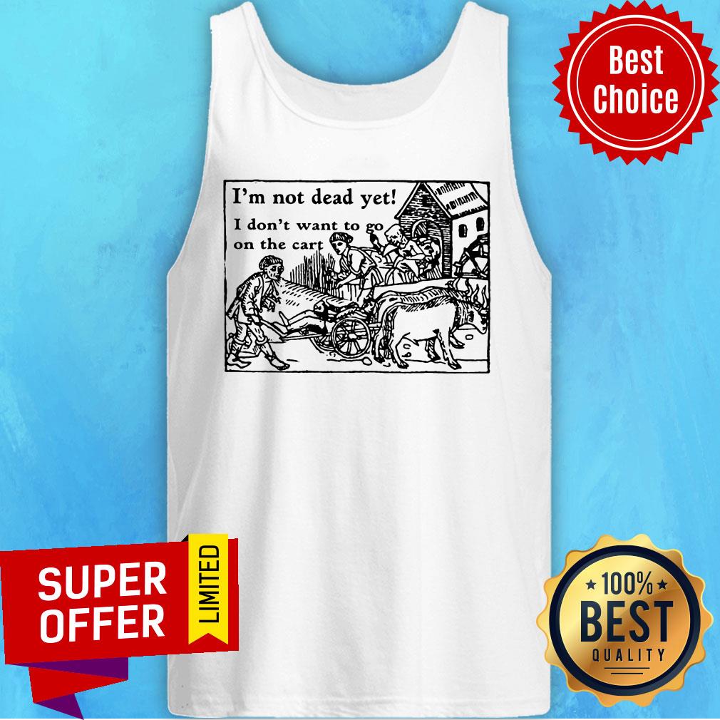 I'm Not Dead Yet I Don't Want To Go On The Cart Shirt