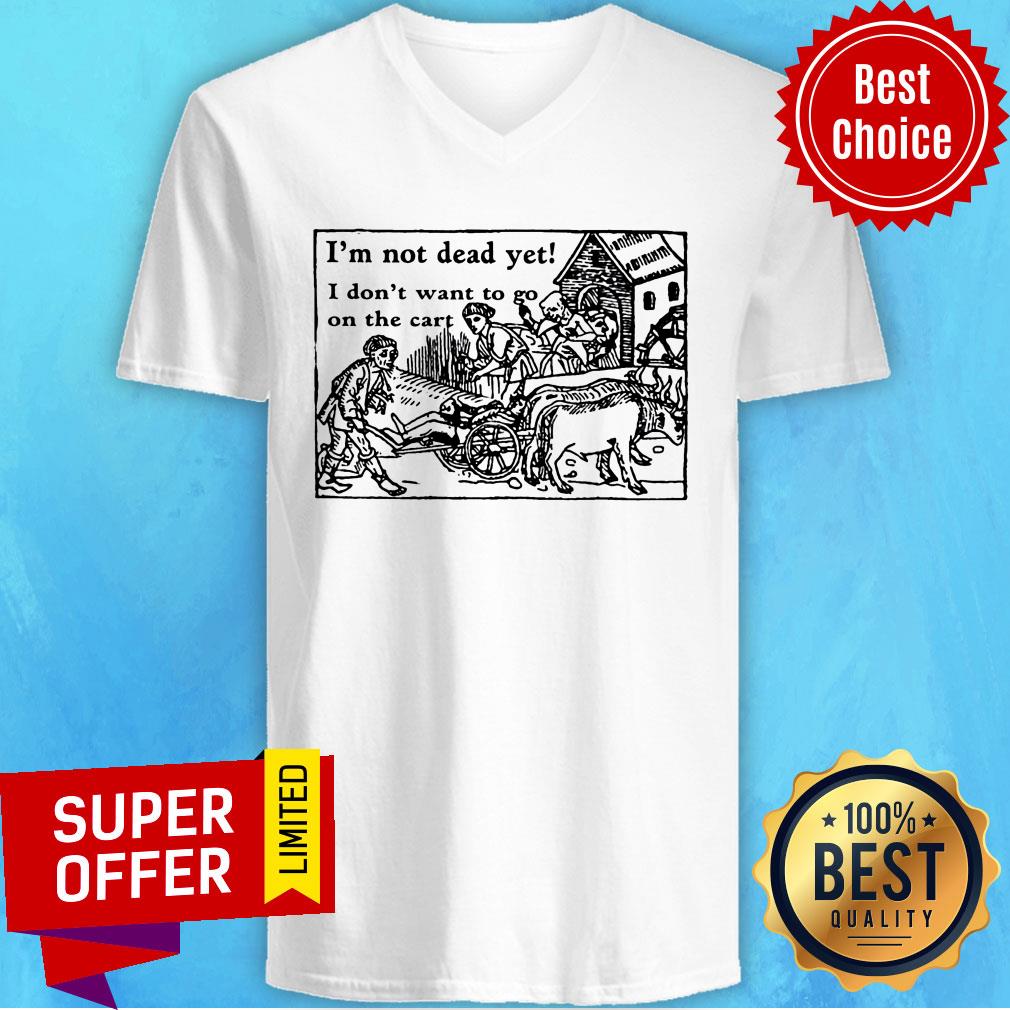 I'm Not Dead Yet I Don't Want To Go On The Cart Shirt