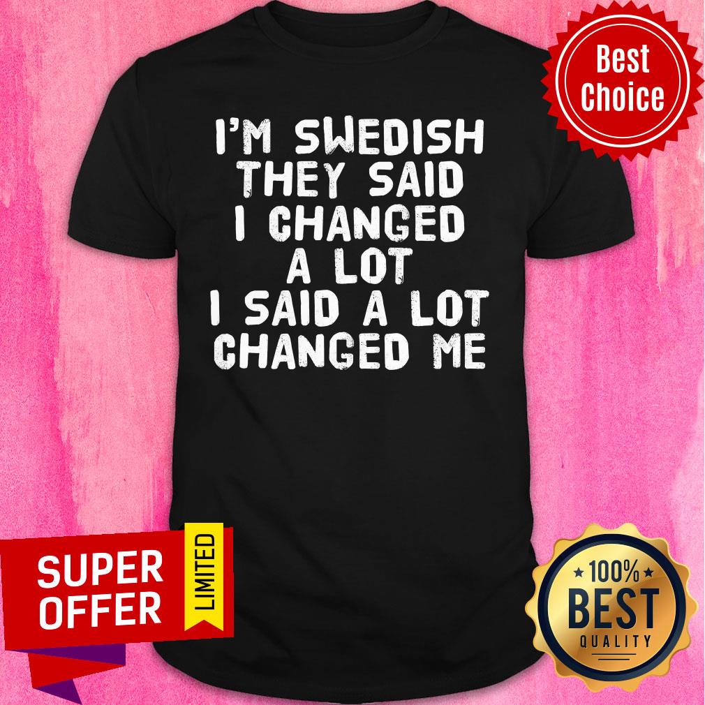 I'm Swedish They Said I Changed A Lot I Said A Lot Changed Me Shirt