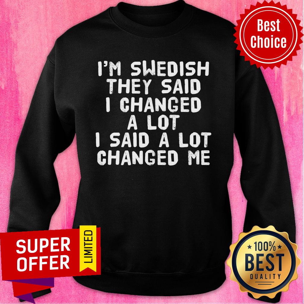 I'm Swedish They Said I Changed A Lot I Said A Lot Changed Me Shirt