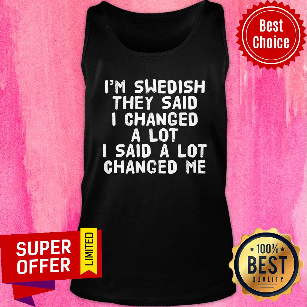 I'm Swedish They Said I Changed A Lot I Said A Lot Changed Me Shirt