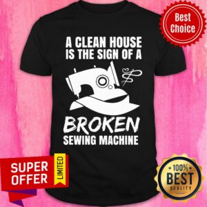 A Clean House Is The Sign Of A Broken Sewing Machine Shirt