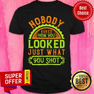 Nobody Asked How You Looked Just What You Shot Shirt