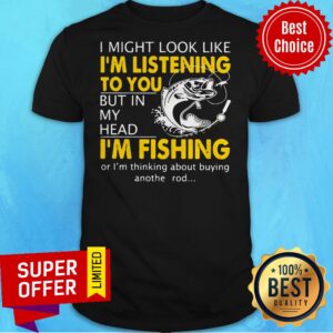 I Might Look Like I'm Listening To You But In My Head I'm Fishing Shirt