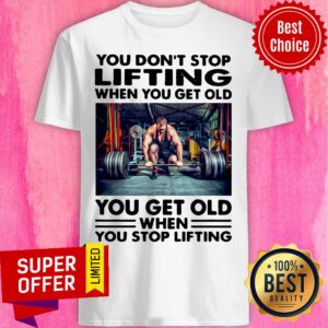 You Don't Stop Lifting When You Get Old You Get Old When You Stop Lifting Shirt