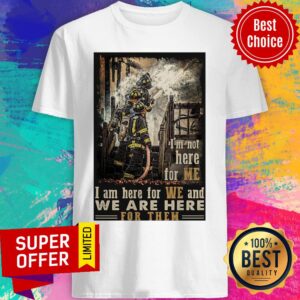 I’m Not Here For Me I Am Here For We And We Are Here For Them Firefighter Shirt