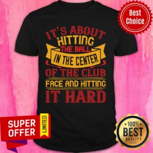 It’s About Hitting The Ball In The Center Of The Club Shirt