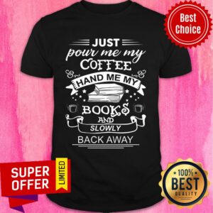 Just Pour Me My Coffee Hand Me My Books And Slowly Back Away Shirt