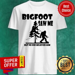 Bigfoot Saw Me But No One Believed Him Shirt