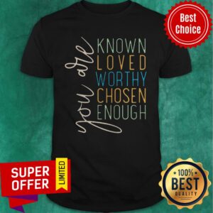 You Are Know Loved Worthy Chosen Enough Shirt