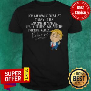 You Are Really Great At Muay Thai Amazing Tremendous Really Terrific Ask Anyone Everyone Agrees Believe Me Shirt