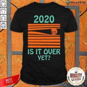 Good 2020 Is It Over Yet Shirt