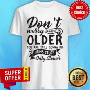 Don't Worry About Getting Older You Are Still Gonna Do Dumb Stuff Only Slower Shirt