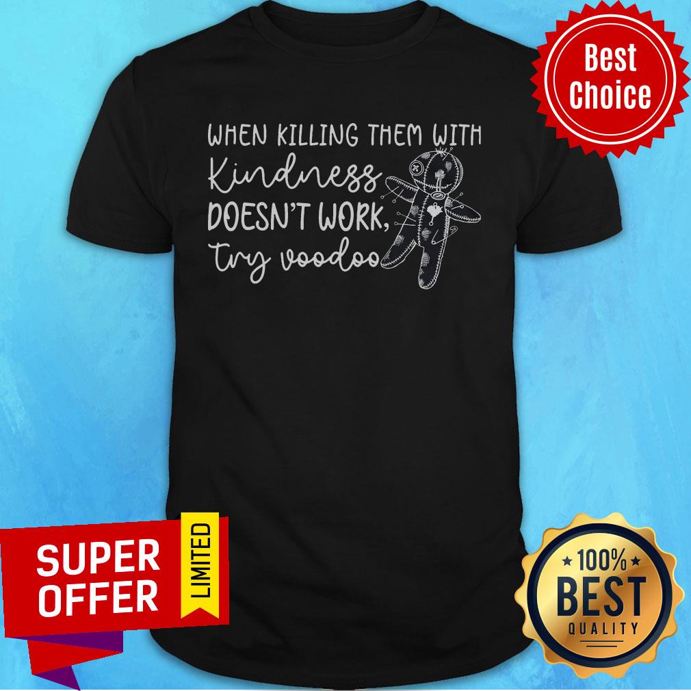 When Killing Them With Kindness Doesn't Work Try Voodoo Shirt