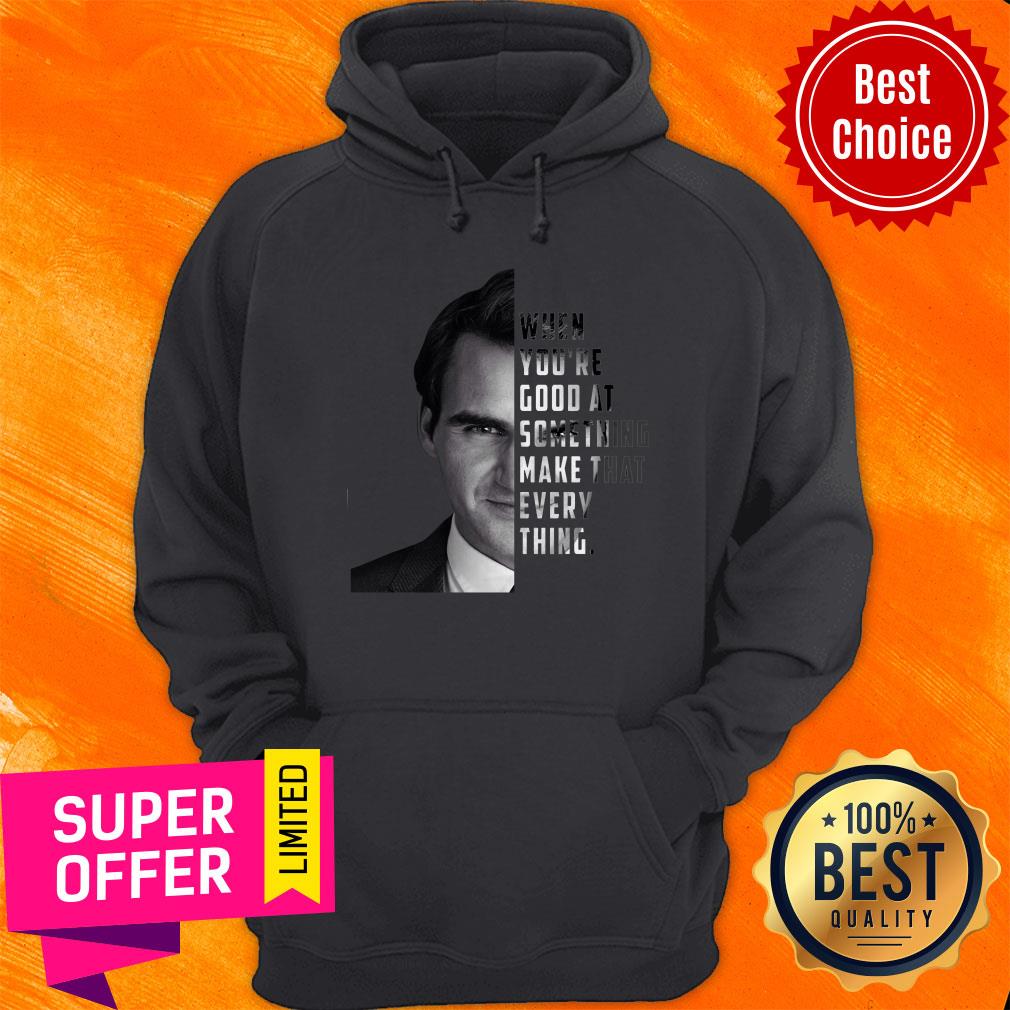 When You're Good At Something Make That Every Thing Shirt