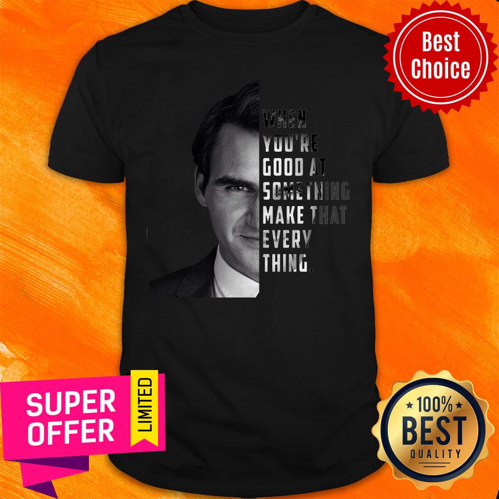 When You're Good At Something Make That Every Thing Shirt
