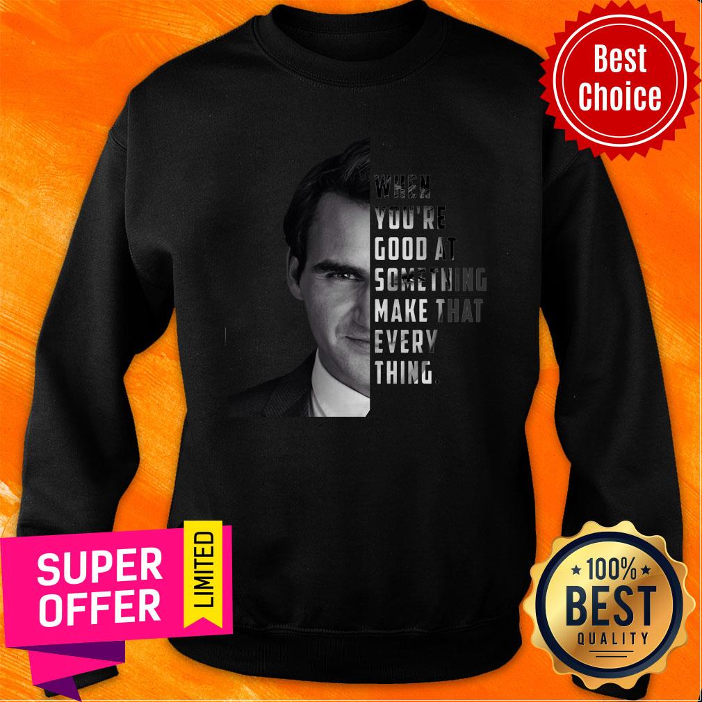 When You're Good At Something Make That Every Thing Shirt