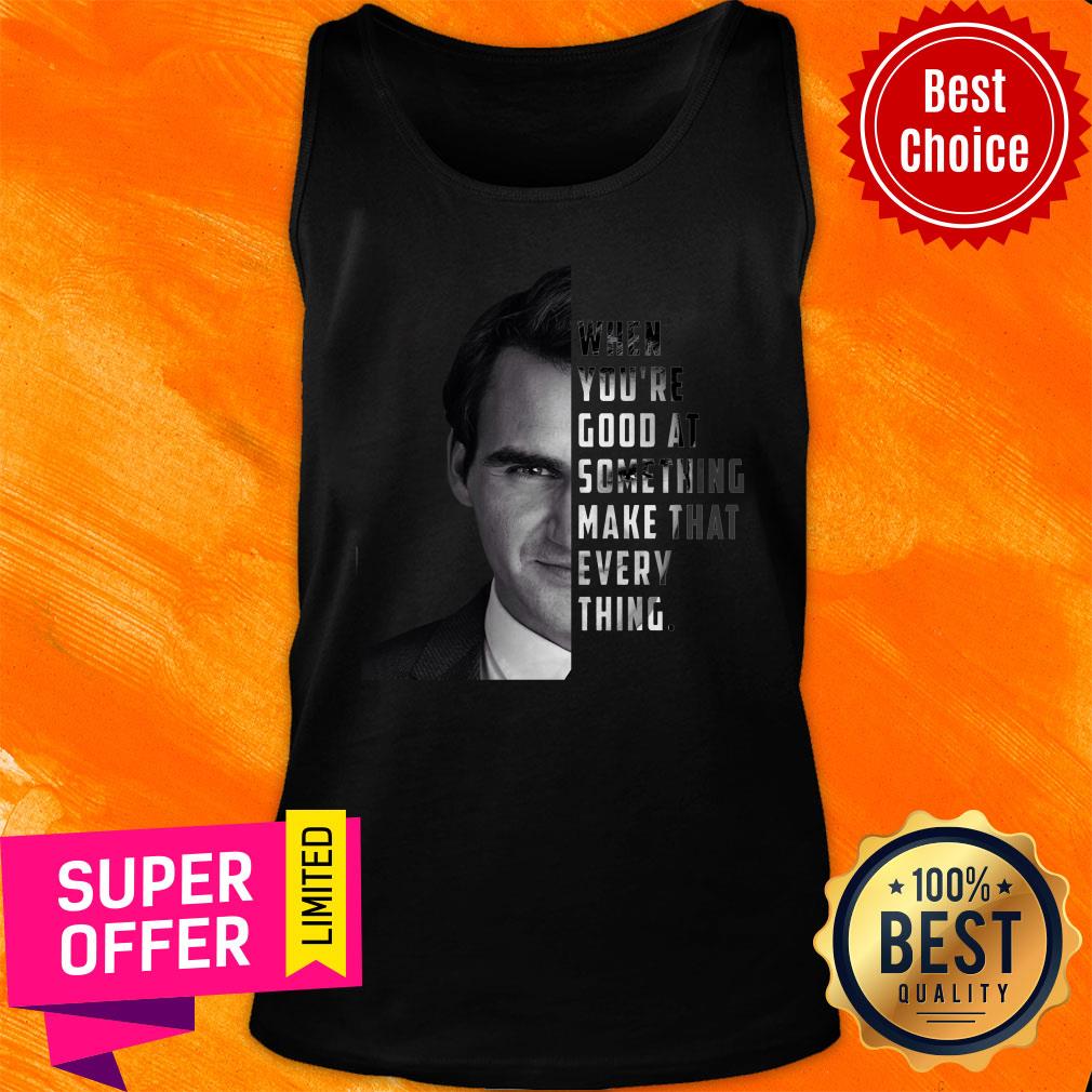 When You're Good At Something Make That Every Thing Shirt