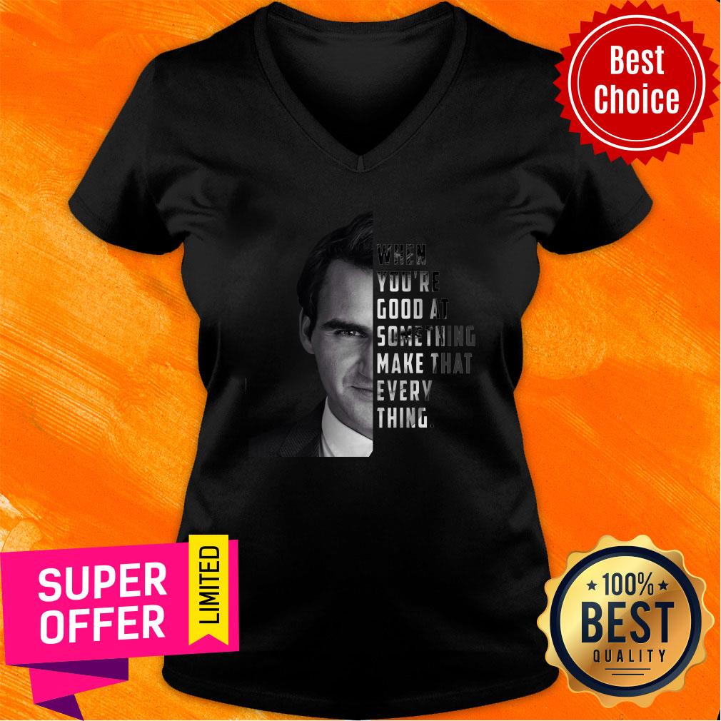 When You're Good At Something Make That Every Thing Shirt