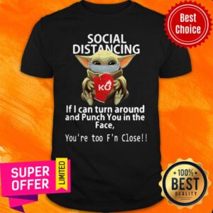 Baby Yoda Hug Ko Social Distancing If I Can Turn Around And Punch You In The Face You're Too F'n Close Shirt