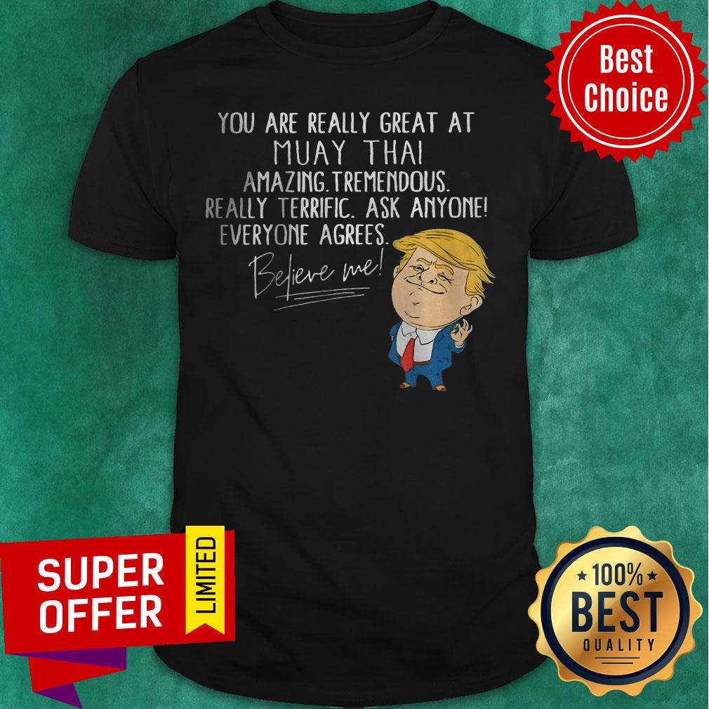 you-are-really-great-at-muay-thai-amazing-tremendous-really-terrific-ask-anyone-everyone-agrees-believe-me-shirt.jpg