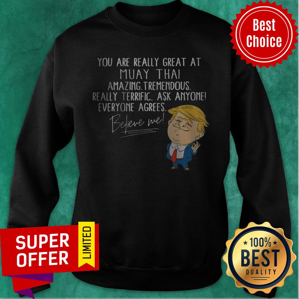you-are-really-great-at-muay-thai-amazing-tremendous-really-terrific-ask-anyone-everyone-agrees-believe-me-sweatshirt.jpg