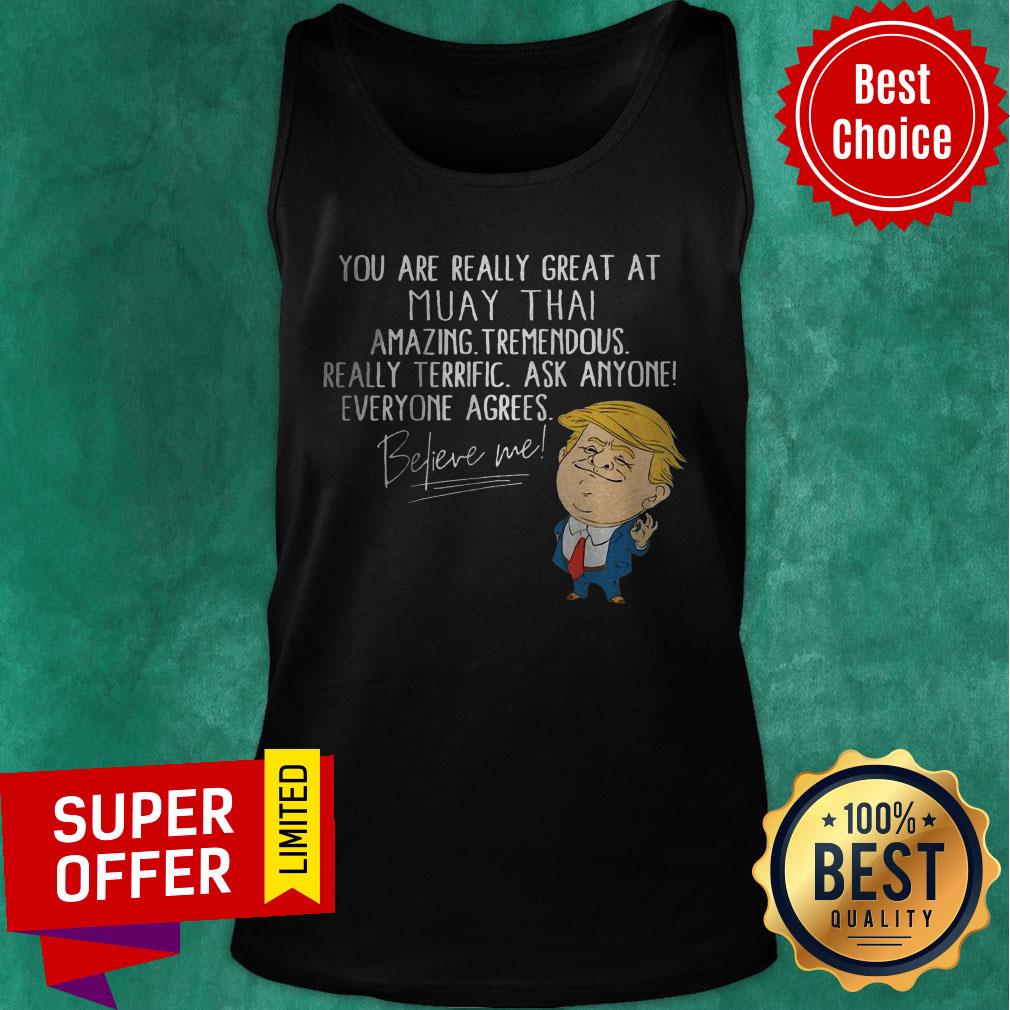 you-are-really-great-at-muay-thai-amazing-tremendous-really-terrific-ask-anyone-everyone-agrees-believe-me-tank-top.jpg