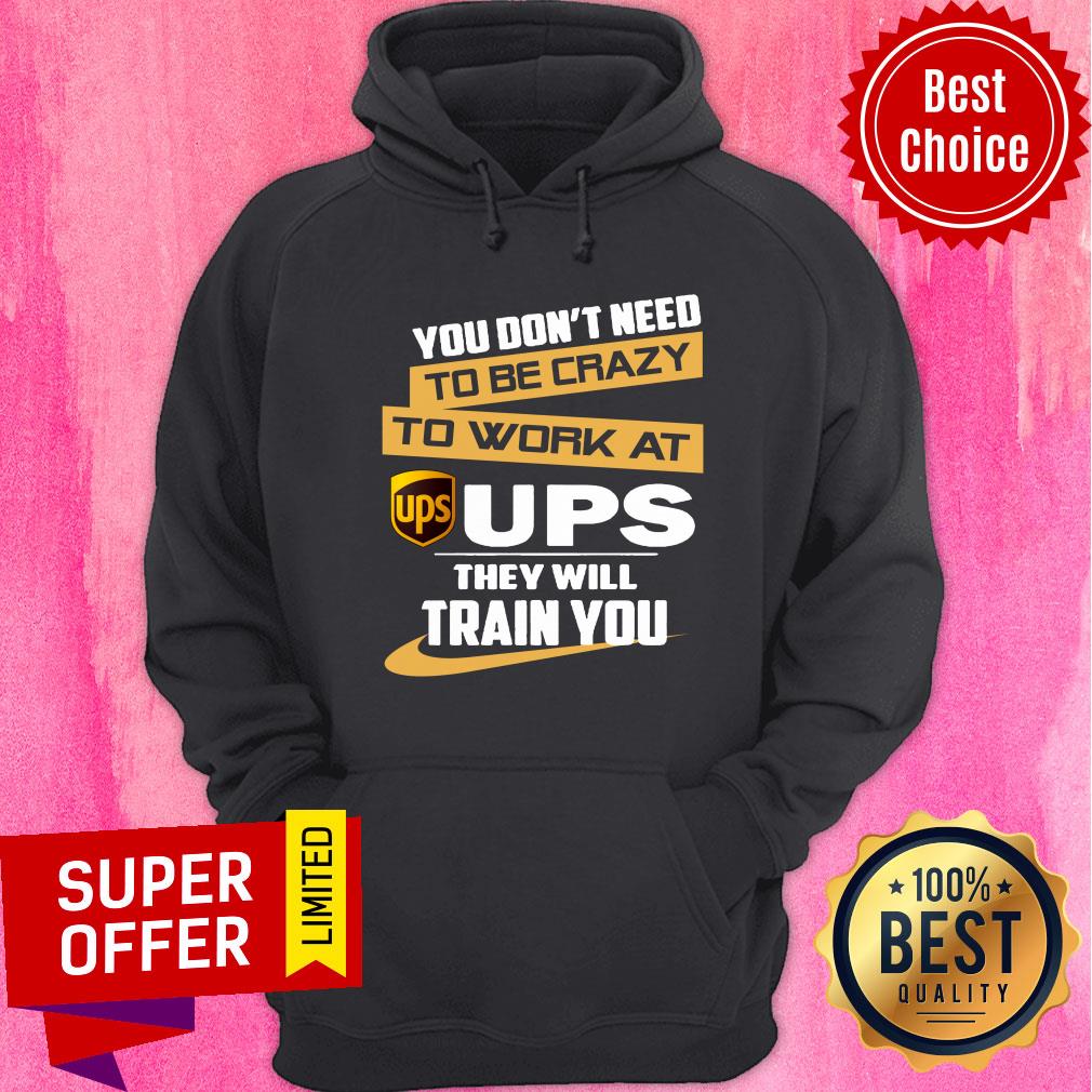 You Don’t Need To Be Crazy To Work At Ups They Will Train You Shirt