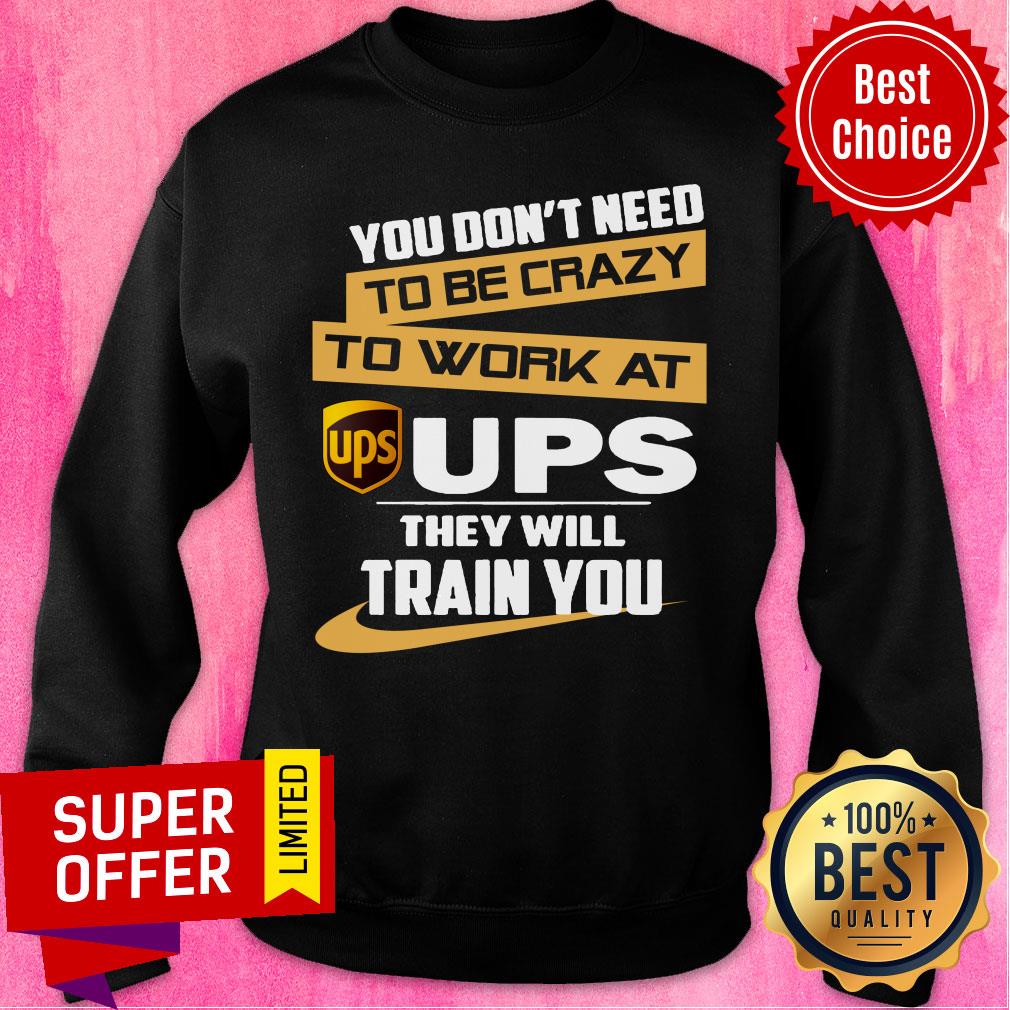 You Don’t Need To Be Crazy To Work At Ups They Will Train You Shirt