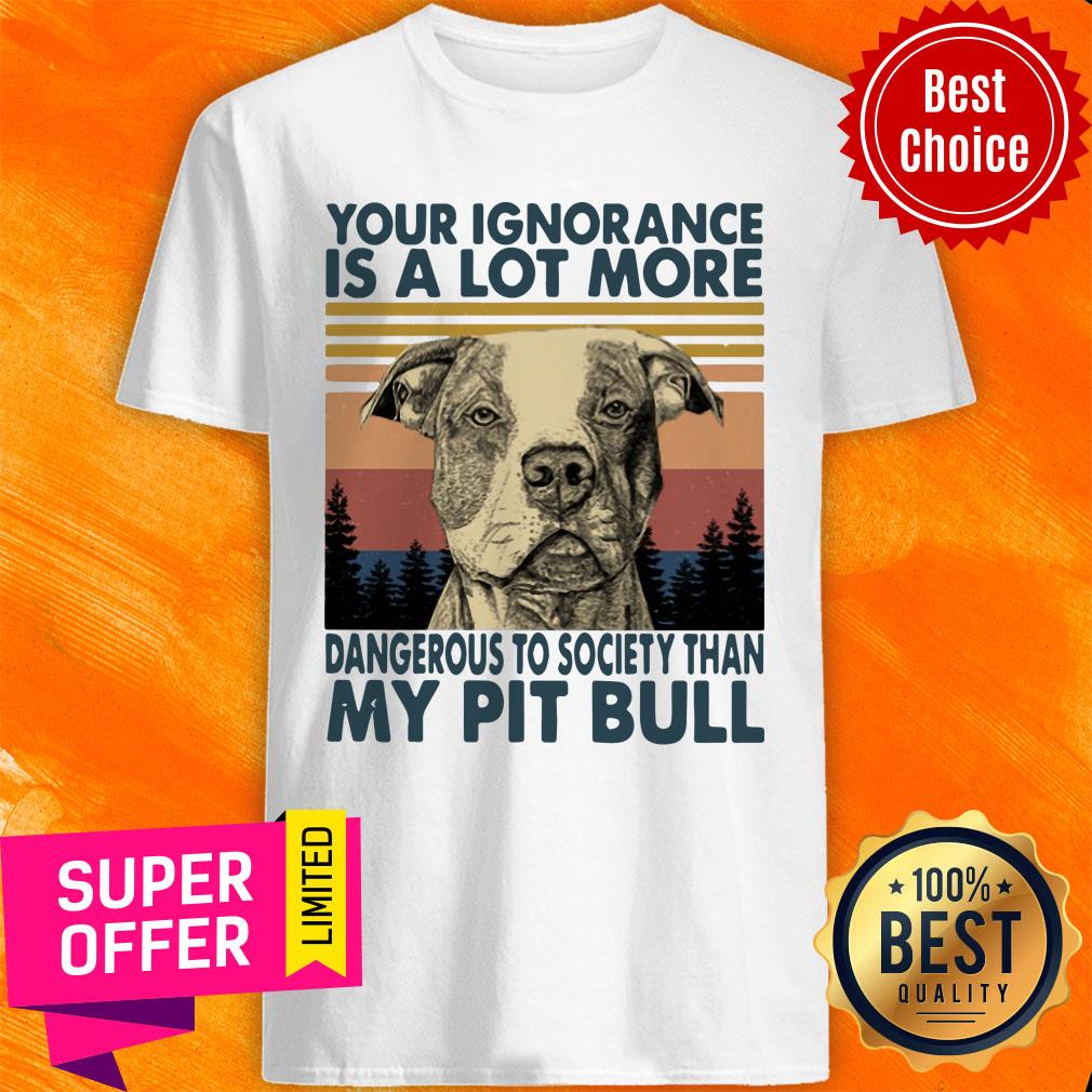 Your Ignorannce Is A Lot More Dangerous My Pitbull Shirt