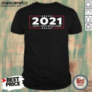 Nice 2021 I Won’t Miss Being Home Goodbye 2020 Hello 2021 New Years Shirt