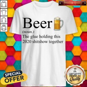 Beer The Glue Holding This 2020 Shitshow Together Shirt