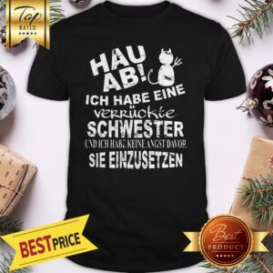 Hau Ab! Ich Habe Eine Verrückte Schwester Und Ich Habe Kenie Angst Davor Sie Einzusetzen Shirt