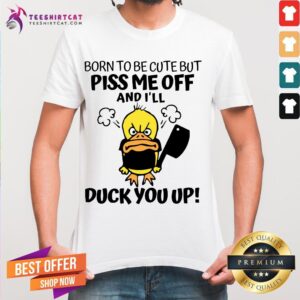 Happy Born To Be Cute But Piss Me Off And I'll Duck You Up Shirt