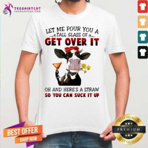 Nice Let Me Pour You A Tall Glass Of Get Over It Oh And Heres A Straw So You Can Suck It Up Shirt